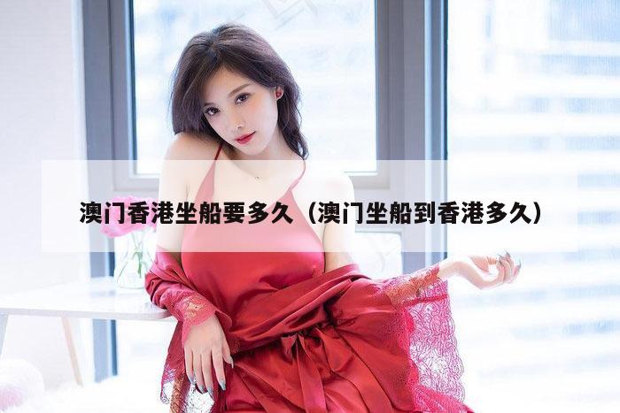 澳门香港坐船要多久(澳门坐船到香港多久)